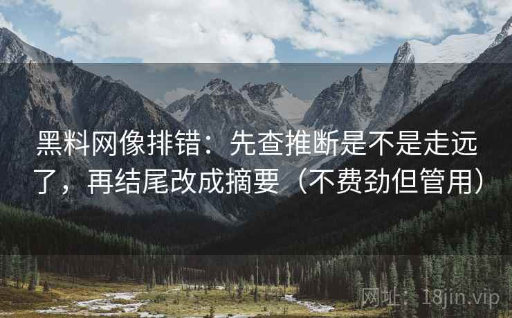 黑料网像排错:先查推断是不是走远了,再结尾改成摘要(不费劲但管用) 黑料网像排错:先查推断是不是走远了,再结尾改成摘要(不费劲但管用)
