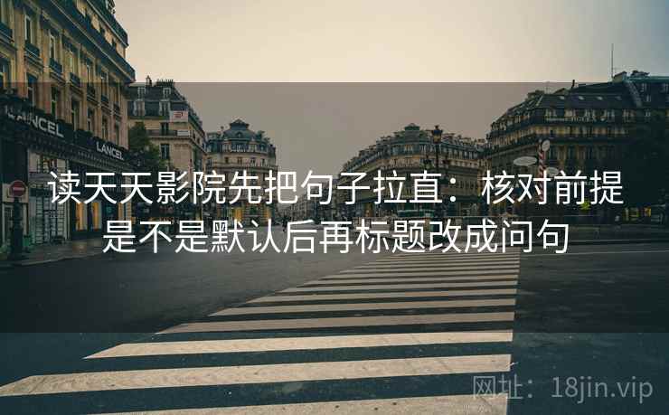 读天天影院先把句子拉直:核对前提是不是默认后再标题改成问句 读天天影院先把句子拉直:核对前提是不是默认后再标题改成问句