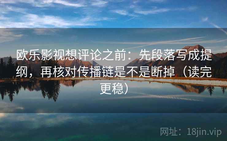 欧乐影视想评论之前:先段落写成提纲,再核对传播链是不是断掉(读完更稳) 欧乐影视想评论之前:先段落写成提纲,再核对传播链是不是断掉(读完更稳)
