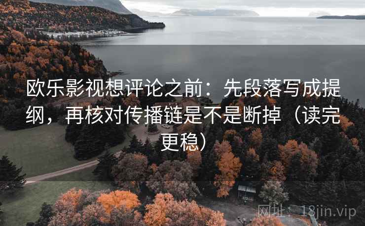 欧乐影视想评论之前:先段落写成提纲,再核对传播链是不是断掉(读完更稳) 欧乐影视想评论之前:先段落写成提纲,再核对传播链是不是断掉(读完更稳)