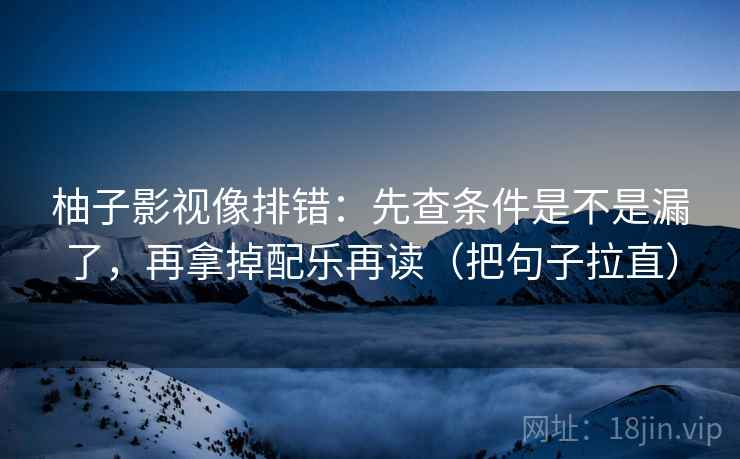 柚子影视像排错:先查条件是不是漏了,再拿掉配乐再读(把句子拉直) 柚子影视像排错:先查条件是不是漏了,再拿掉配乐再读(把句子拉直)