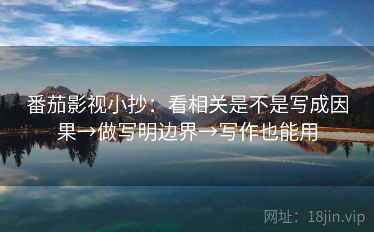番茄影视小抄：看相关是不是写成因果→做写明边界→写作也能用