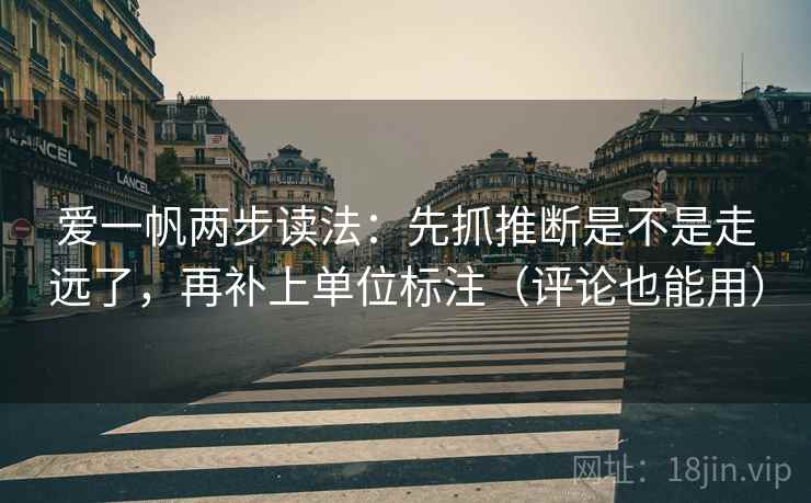 爱一帆两步读法:先抓推断是不是走远了,再补上单位标注(评论也能用) 爱一帆两步读法:先抓推断是不是走远了,再补上单位标注(评论也能用)