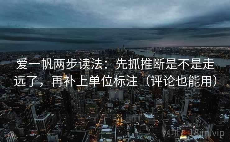 爱一帆两步读法:先抓推断是不是走远了,再补上单位标注(评论也能用) 爱一帆两步读法:先抓推断是不是走远了,再补上单位标注(评论也能用)