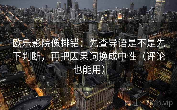 欧乐影院像排错:先查导语是不是先下判断,再把因果词换成中性(评论也能用) 欧乐影院像排错:先查导语是不是先下判断,再把因果词换成中性(评论也能用)