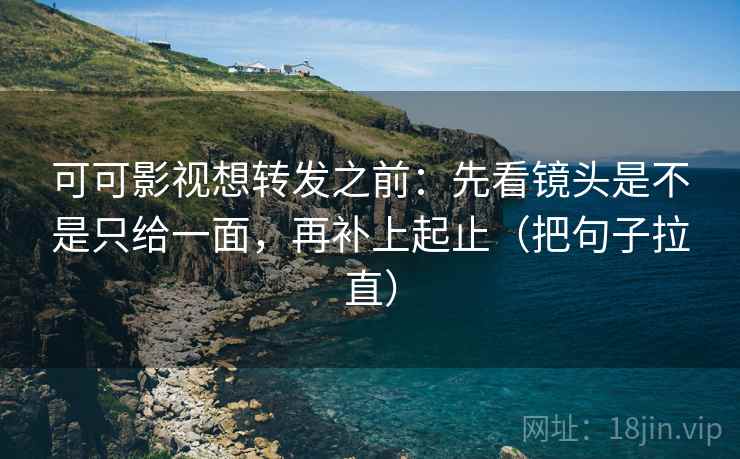 可可影视想转发之前:先看镜头是不是只给一面,再补上起止(把句子拉直) 可可影视想转发之前:先看镜头是不是只给一面,再补上起止(把句子拉直)