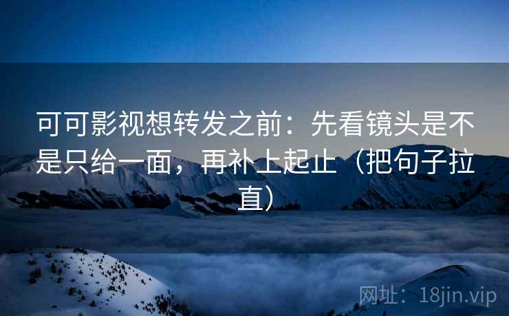 可可影视想转发之前:先看镜头是不是只给一面,再补上起止(把句子拉直) 可可影视想转发之前:先看镜头是不是只给一面,再补上起止(把句子拉直)