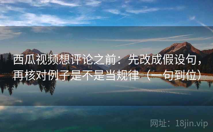 西瓜视频想评论之前:先改成假设句,再核对例子是不是当规律(一句到位) 西瓜视频想评论之前:先改成假设句,再核对例子是不是当规律(一句到位)