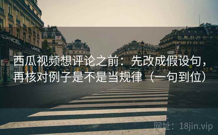 西瓜视频想评论之前:先改成假设句,再核对例子是不是当规律(一句到位) 西瓜视频想评论之前:先改成假设句,再核对例子是不是当规律(一句到位)