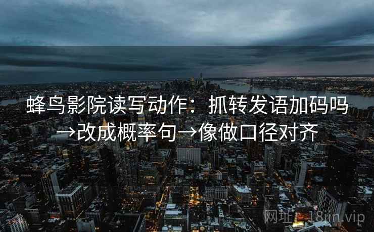 蜂鸟影院读写动作:抓转发语加码吗→改成概率句→像做口径对齐 蜂鸟影院读写动作:抓转发语加码吗→改成概率句→像做口径对齐