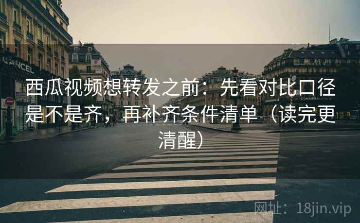 西瓜视频想转发之前:先看对比口径是不是齐,再补齐条件清单(读完更清醒) 西瓜视频想转发之前:先看对比口径是不是齐,再补齐条件清单(读完更清醒)