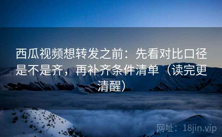 西瓜视频想转发之前:先看对比口径是不是齐,再补齐条件清单(读完更清醒) 西瓜视频想转发之前:先看对比口径是不是齐,再补齐条件清单(读完更清醒)