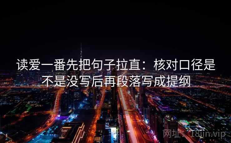 读爱一番先把句子拉直:核对口径是不是没写后再段落写成提纲 读爱一番先把句子拉直:核对口径是不是没写后再段落写成提纲