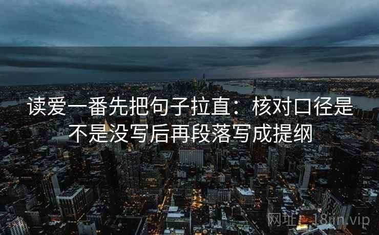 读爱一番先把句子拉直:核对口径是不是没写后再段落写成提纲 读爱一番先把句子拉直:核对口径是不是没写后再段落写成提纲