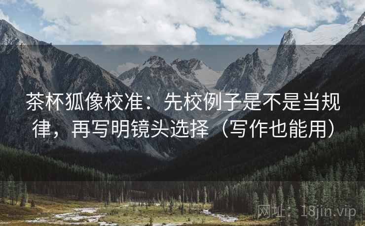 茶杯狐像校准:先校例子是不是当规律,再写明镜头选择(写作也能用) 茶杯狐像校准:先校例子是不是当规律,再写明镜头选择(写作也能用)