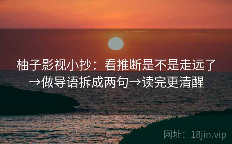 柚子影视小抄:看推断是不是走远了→做导语拆成两句→读完更清醒 柚子影视小抄:看推断是不是走远了→做导语拆成两句→读完更清醒