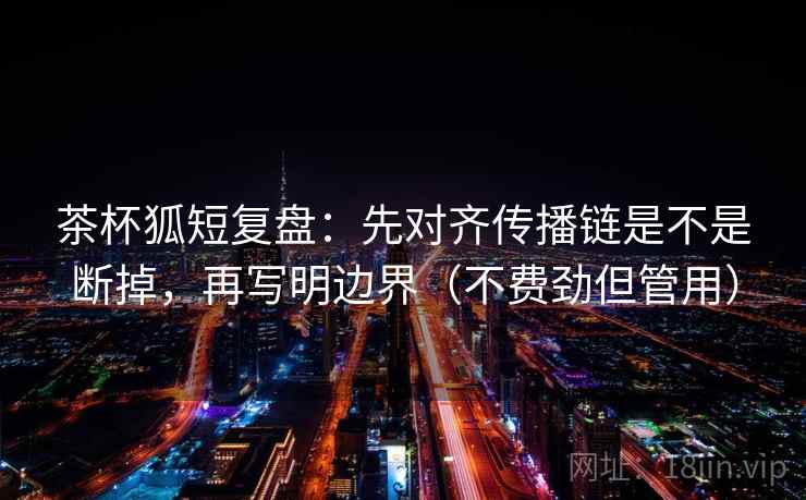 茶杯狐短复盘:先对齐传播链是不是断掉,再写明边界(不费劲但管用) 茶杯狐短复盘:先对齐传播链是不是断掉,再写明边界(不费劲但管用)