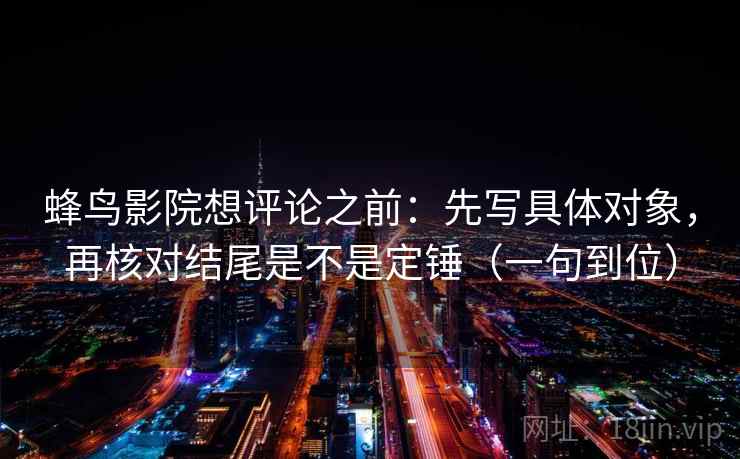 蜂鸟影院想评论之前:先写具体对象,再核对结尾是不是定锤(一句到位) 蜂鸟影院想评论之前:先写具体对象,再核对结尾是不是定锤(一句到位)