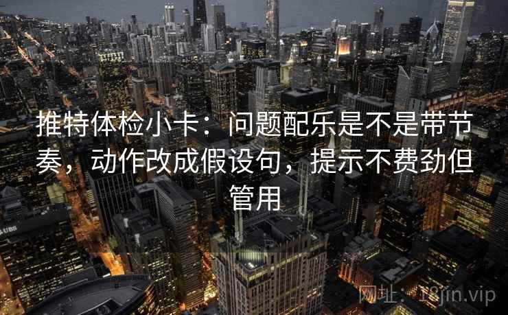 推特体检小卡:问题配乐是不是带节奏,动作改成假设句,提示不费劲但管用 推特体检小卡:问题配乐是不是带节奏,动作改成假设句,提示不费劲但管用