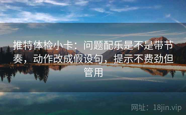 推特体检小卡:问题配乐是不是带节奏,动作改成假设句,提示不费劲但管用 推特体检小卡:问题配乐是不是带节奏,动作改成假设句,提示不费劲但管用