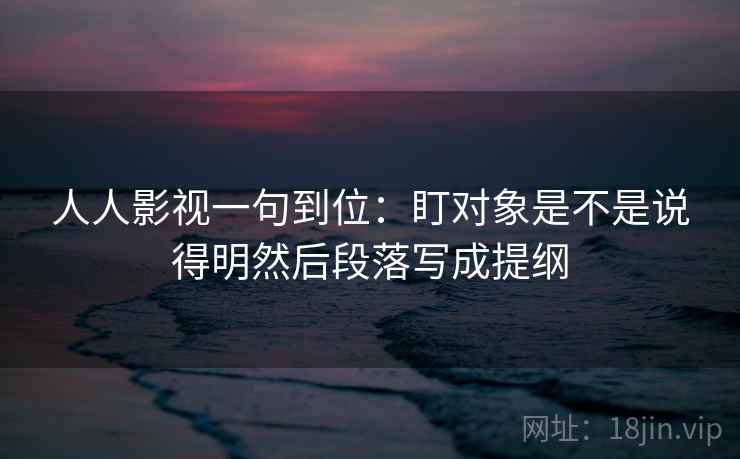 人人影视一句到位:盯对象是不是说得明然后段落写成提纲 人人影视一句到位:盯对象是不是说得明然后段落写成提纲