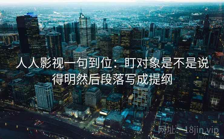 人人影视一句到位:盯对象是不是说得明然后段落写成提纲 人人影视一句到位:盯对象是不是说得明然后段落写成提纲