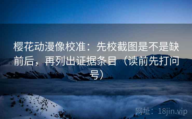 樱花动漫像校准:先校截图是不是缺前后,再列出证据条目(读前先打问号) 樱花动漫像校准:先校截图是不是缺前后,再列出证据条目(读前先打问号)