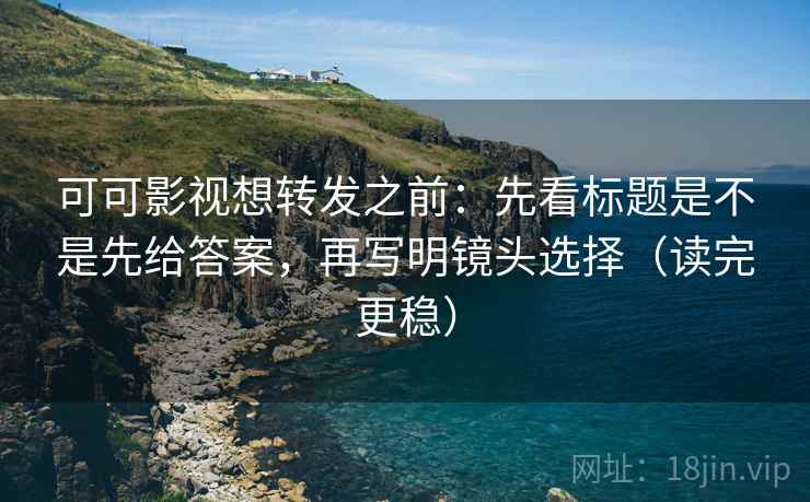 可可影视想转发之前:先看标题是不是先给答案,再写明镜头选择(读完更稳) 可可影视想转发之前:先看标题是不是先给答案,再写明镜头选择(读完更稳)