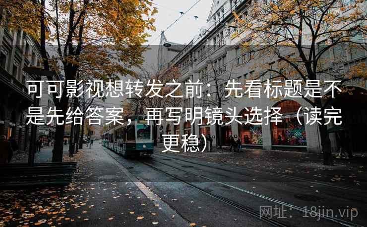 可可影视想转发之前:先看标题是不是先给答案,再写明镜头选择(读完更稳) 可可影视想转发之前:先看标题是不是先给答案,再写明镜头选择(读完更稳)