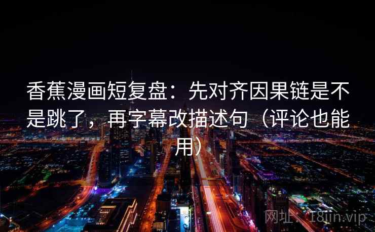 香蕉漫画短复盘:先对齐因果链是不是跳了,再字幕改描述句(评论也能用) 香蕉漫画短复盘:先对齐因果链是不是跳了,再字幕改描述句(评论也能用)