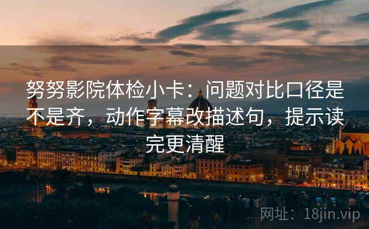 努努影院体检小卡:问题对比口径是不是齐,动作字幕改描述句,提示读完更清醒 努努影院体检小卡:问题对比口径是不是齐,动作字幕改描述句,提示读完更清醒