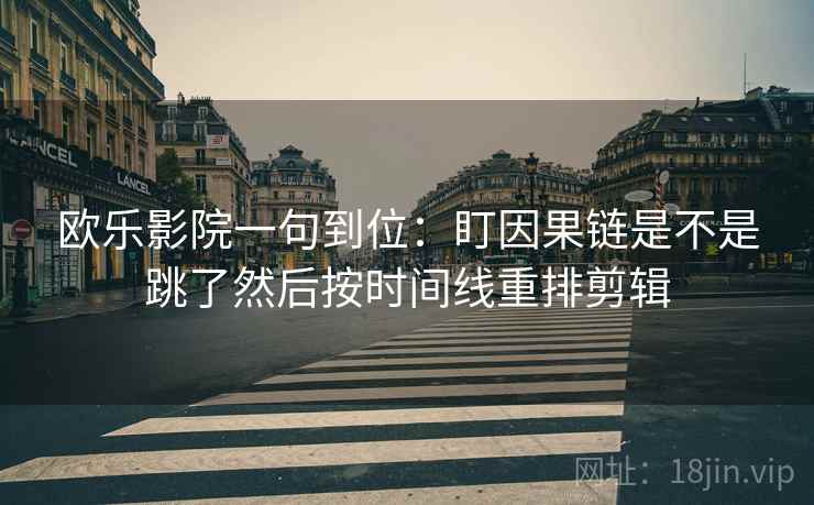 欧乐影院一句到位:盯因果链是不是跳了然后按时间线重排剪辑 欧乐影院一句到位:盯因果链是不是跳了然后按时间线重排剪辑