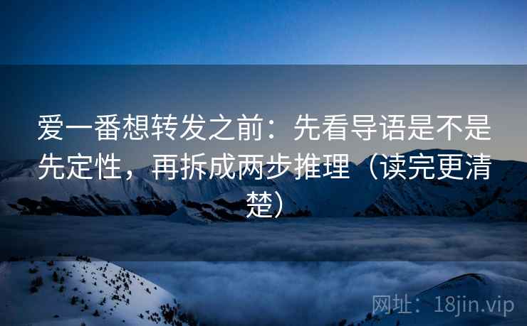爱一番想转发之前:先看导语是不是先定性,再拆成两步推理(读完更清楚) 爱一番想转发之前:先看导语是不是先定性,再拆成两步推理(读完更清楚)