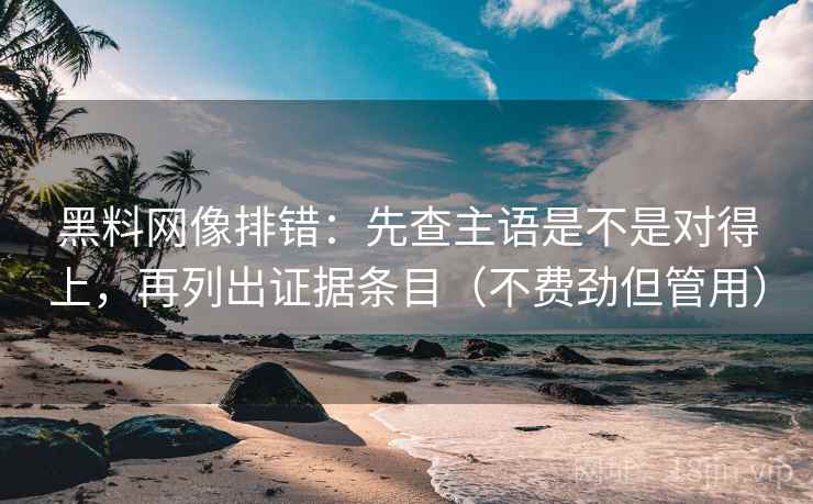 黑料网像排错：先查主语是不是对得上，再列出证据条目（不费劲但管用）