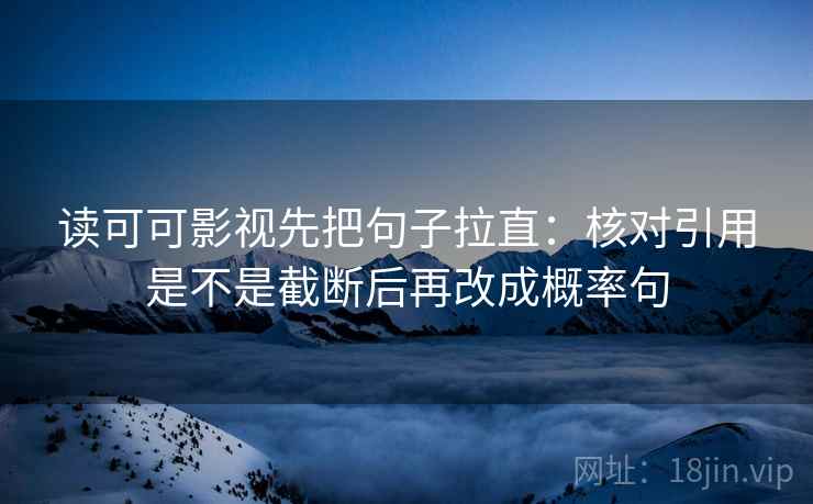 读可可影视先把句子拉直:核对引用是不是截断后再改成概率句 读可可影视先把句子拉直:核对引用是不是截断后再改成概率句