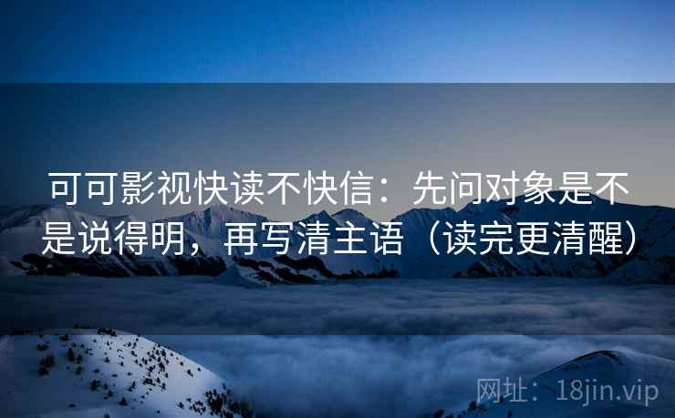 可可影视快读不快信:先问对象是不是说得明,再写清主语(读完更清醒) 可可影视快读不快信:先问对象是不是说得明,再写清主语(读完更清醒)