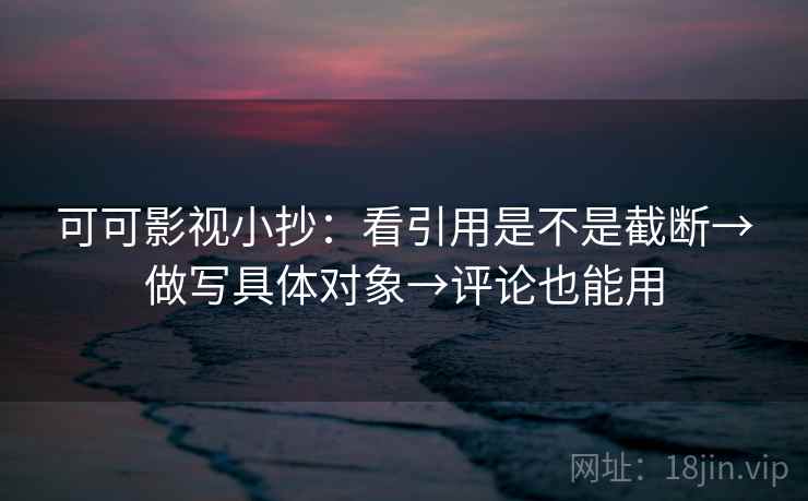 可可影视小抄:看引用是不是截断→做写具体对象→评论也能用 可可影视小抄:看引用是不是截断→做写具体对象→评论也能用