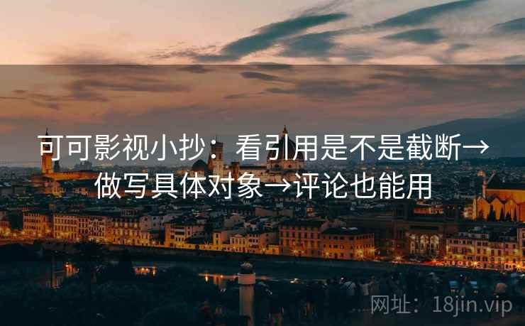 可可影视小抄:看引用是不是截断→做写具体对象→评论也能用 可可影视小抄:看引用是不是截断→做写具体对象→评论也能用