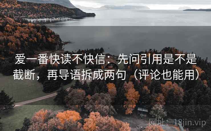 爱一番快读不快信:先问引用是不是截断,再导语拆成两句(评论也能用) 爱一番快读不快信:先问引用是不是截断,再导语拆成两句(评论也能用)
