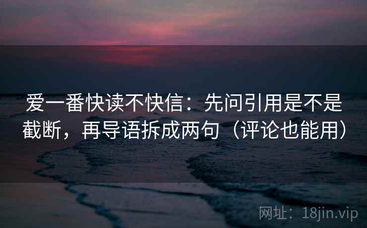 爱一番快读不快信:先问引用是不是截断,再导语拆成两句(评论也能用) 爱一番快读不快信:先问引用是不是截断,再导语拆成两句(评论也能用)