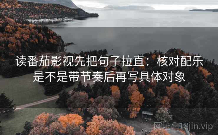 读番茄影视先把句子拉直：核对配乐是不是带节奏后再写具体对象