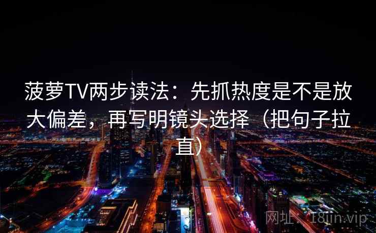 菠萝TV两步读法:先抓热度是不是放大偏差,再写明镜头选择(把句子拉直) 菠萝TV两步读法:先抓热度是不是放大偏差,再写明镜头选择(把句子拉直)