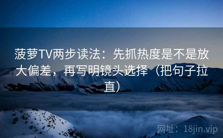 菠萝TV两步读法:先抓热度是不是放大偏差,再写明镜头选择(把句子拉直) 菠萝TV两步读法:先抓热度是不是放大偏差,再写明镜头选择(把句子拉直)