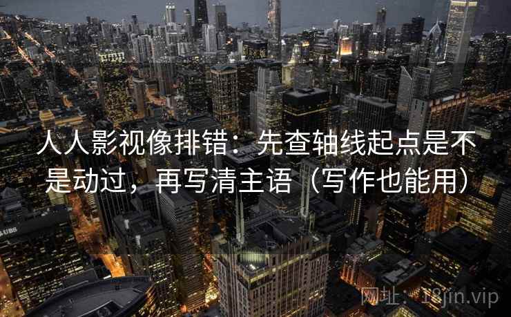 人人影视像排错:先查轴线起点是不是动过,再写清主语(写作也能用) 人人影视像排错:先查轴线起点是不是动过,再写清主语(写作也能用)