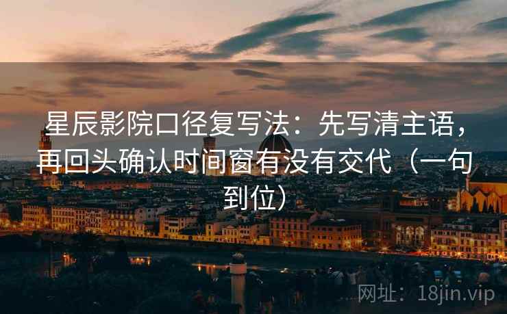 星辰影院口径复写法:先写清主语,再回头确认时间窗有没有交代(一句到位) 星辰影院口径复写法:先写清主语,再回头确认时间窗有没有交代(一句到位)