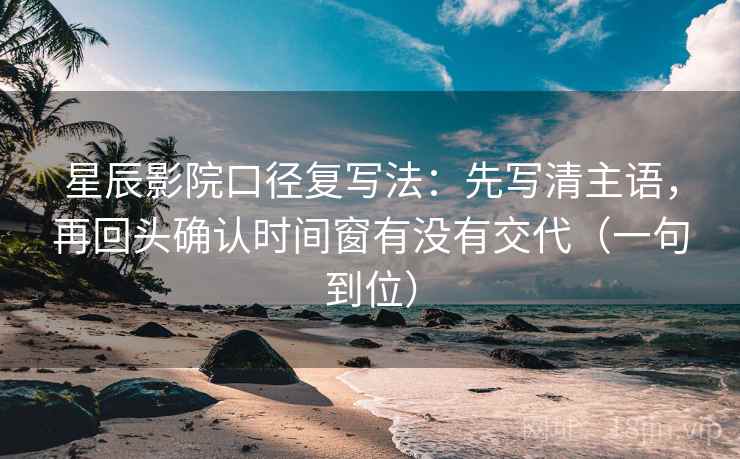 星辰影院口径复写法:先写清主语,再回头确认时间窗有没有交代(一句到位) 星辰影院口径复写法:先写清主语,再回头确认时间窗有没有交代(一句到位)