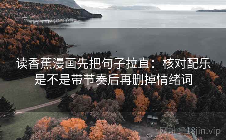 读香蕉漫画先把句子拉直:核对配乐是不是带节奏后再删掉情绪词 读香蕉漫画先把句子拉直:核对配乐是不是带节奏后再删掉情绪词