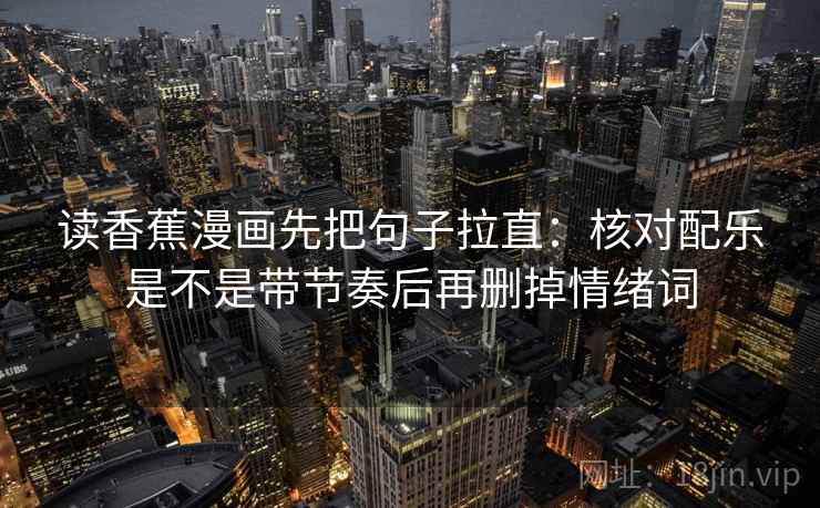 读香蕉漫画先把句子拉直:核对配乐是不是带节奏后再删掉情绪词 读香蕉漫画先把句子拉直:核对配乐是不是带节奏后再删掉情绪词