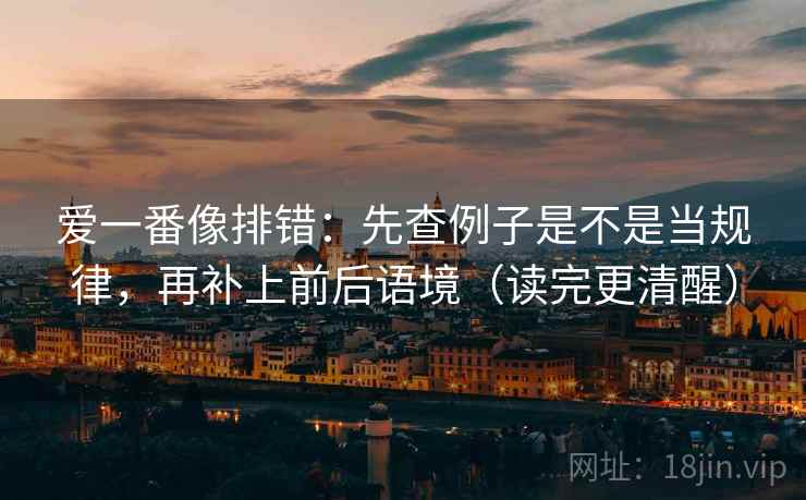 爱一番像排错：先查例子是不是当规律，再补上前后语境（读完更清醒）
