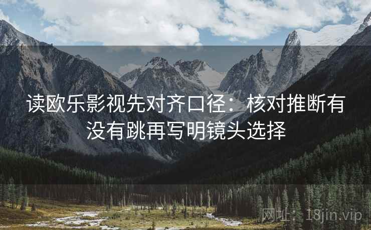 读欧乐影视先对齐口径:核对推断有没有跳再写明镜头选择 读欧乐影视先对齐口径:核对推断有没有跳再写明镜头选择